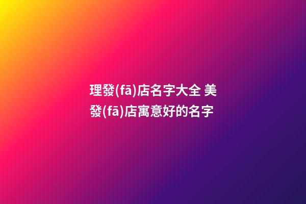 理發(fā)店名字大全 美發(fā)店寓意好的名字
